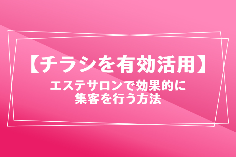 チラシを有効活用】エステサロンで効果的に集客を行う方法やコツを解説します ｜ デザイン＆印刷サービス アドラク！